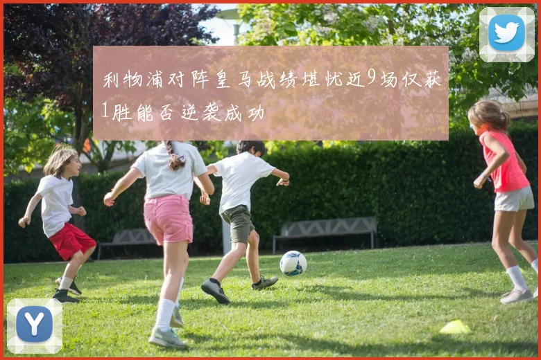 利物浦对阵皇马战绩堪忧近9场仅获1胜能否逆袭成功