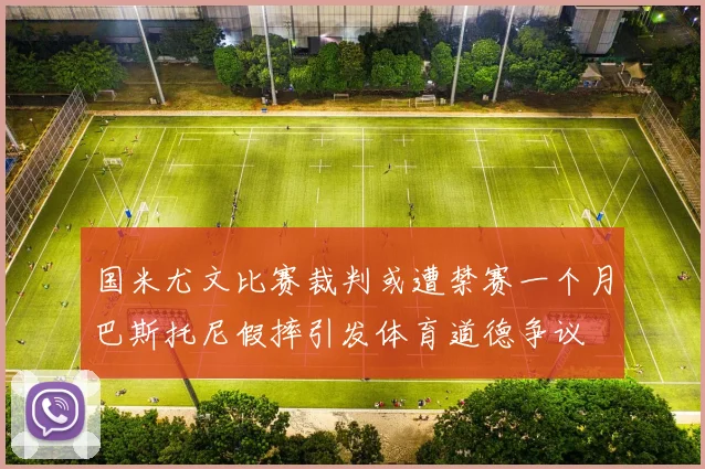 国米尤文比赛裁判或遭禁赛一个月巴斯托尼假摔引发体育道德争议