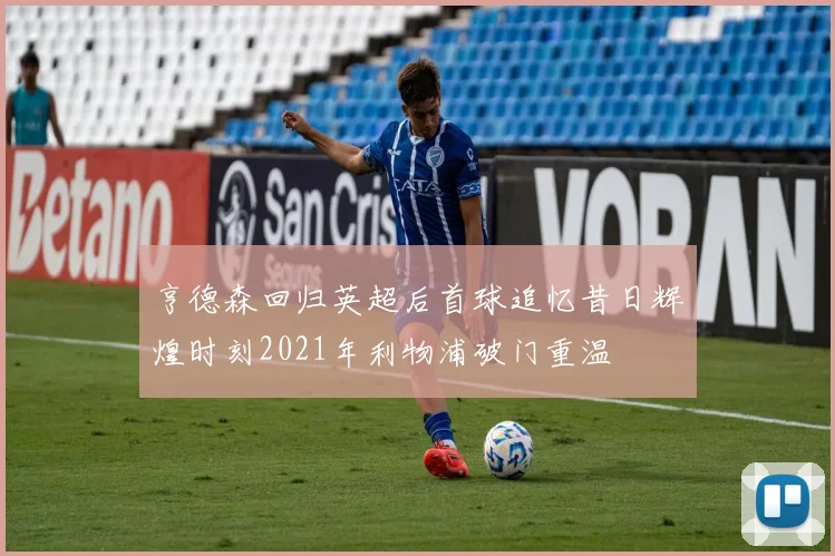 亨德森回归英超后首球追忆昔日辉煌时刻2021年利物浦破门重温